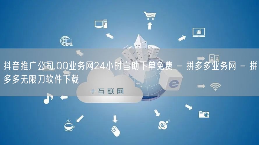 抖音推广公司,QQ业务网24小时自助下单