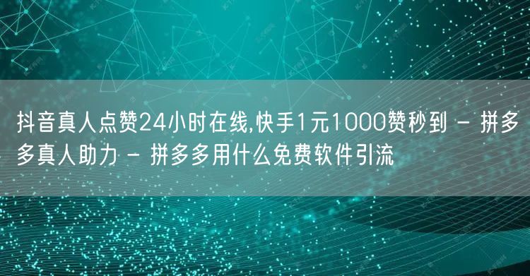 抖音真人点赞24小时在线,快手1元100