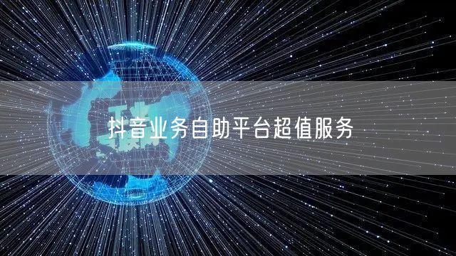 抖音业务自助平台超值服务