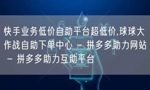 快手业务低价自助平台超低价,球球大作战自