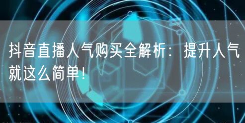 抖音直播人气购买全解析：提升人气就这么简