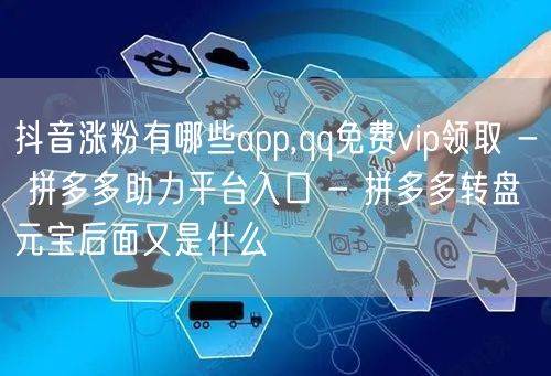 抖音涨粉有哪些app,qq免费vip领取