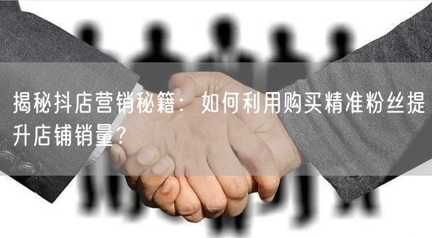 揭秘抖店营销秘籍：如何利用购买精准粉丝提