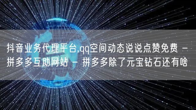 抖音业务代理平台,qq空间动态说说点赞免