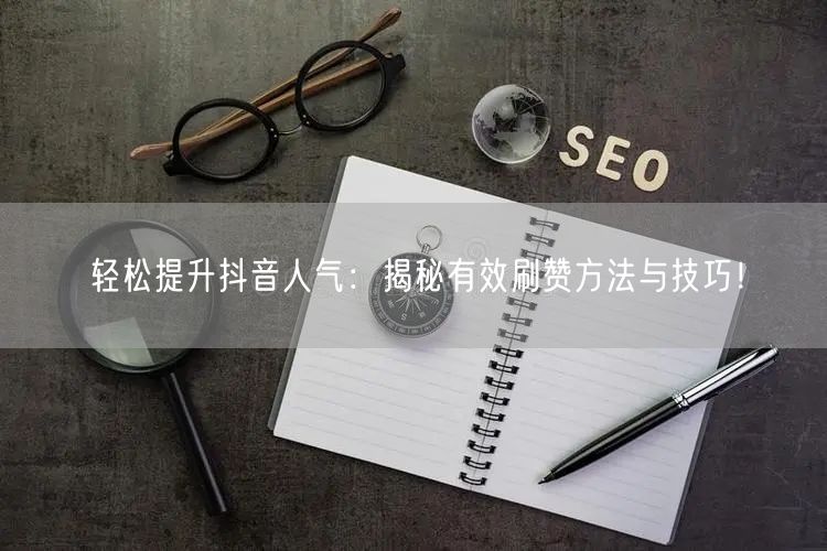 轻松提升抖音人气：揭秘有效刷赞方法与技巧