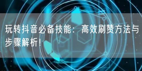 玩转抖音必备技能：高效刷赞方法与步骤解析