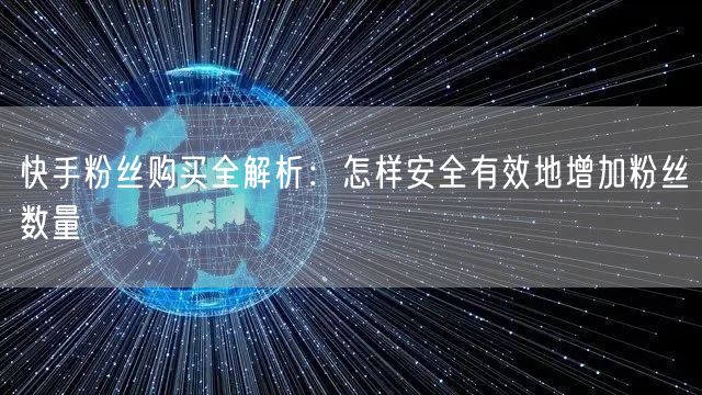 快手粉丝购买全解析：怎样安全有效地增加粉