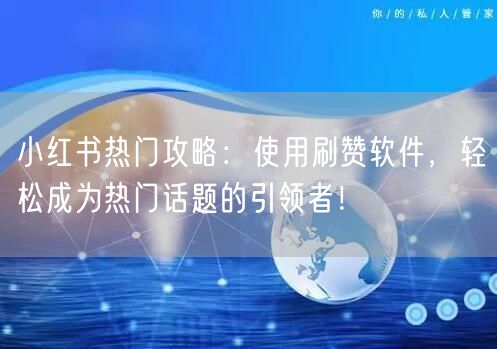 小红书热门攻略：使用刷赞软件，轻松成为热