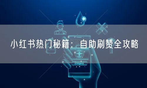 小红书热门秘籍：自助刷赞全攻略