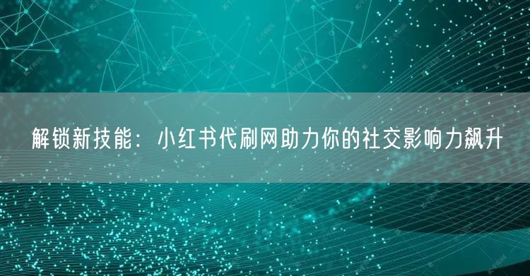 解锁新技能：小红书代刷网助力你的社交影响