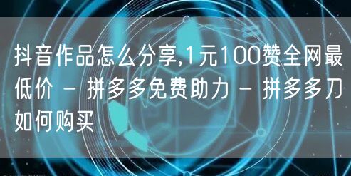 抖音作品怎么分享,1元100赞全网最低价